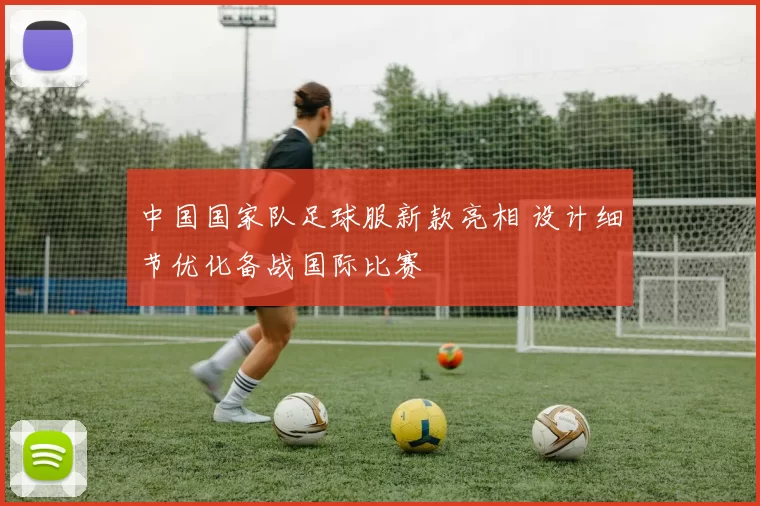 中国国家队足球服新款亮相 设计细节优化备战国际比赛