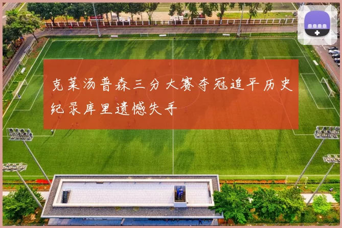 克莱汤普森三分大赛夺冠追平历史纪录库里遗憾失手