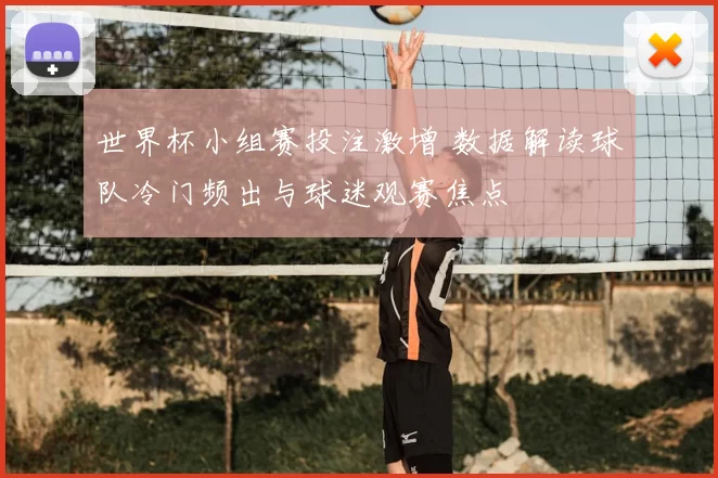 世界杯小组赛投注激增 数据解读球队冷门频出与球迷观赛焦点